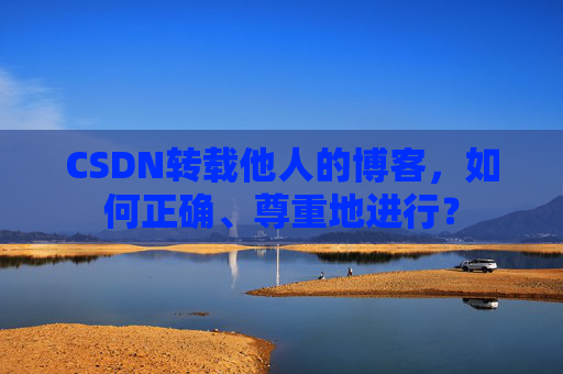 CSDN转载他人的博客,如何正确、尊重地进行?